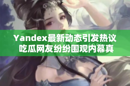 Yandex最新动态引发热议 吃瓜网友纷纷围观内幕真相