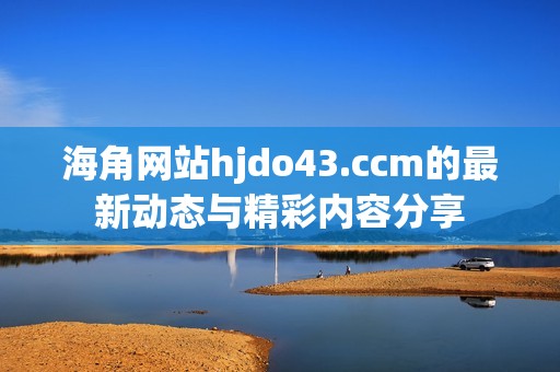 海角网站hjdo43.ccm的最新动态与精彩内容分享