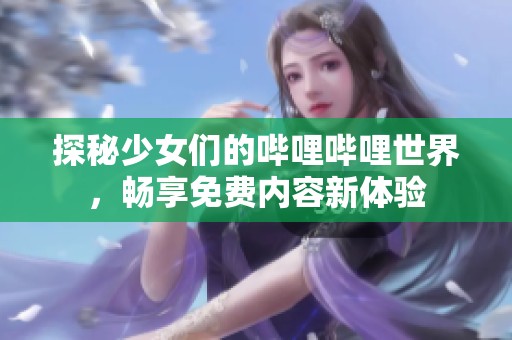 探秘少女们的哔哩哔哩世界，畅享免费内容新体验