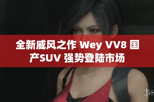 全新威风之作 Wey VV8 国产SUV 强势登陆市场