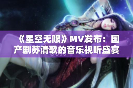 《星空无限》MV发布：国产剧苏清歌的音乐视听盛宴