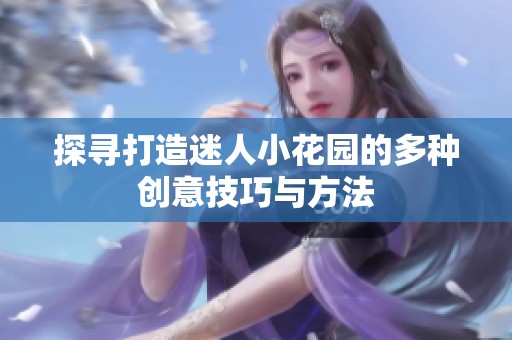 探寻打造迷人小花园的多种创意技巧与方法