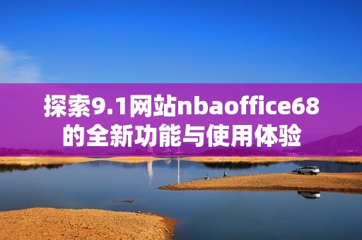 探索9.1网站nbaoffice68的全新功能与使用体验