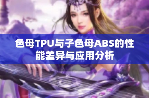 色母TPU与子色母ABS的性能差异与应用分析