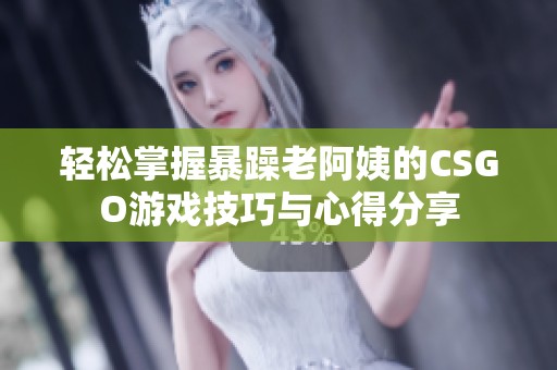 轻松掌握暴躁老阿姨的CSGO游戏技巧与心得分享