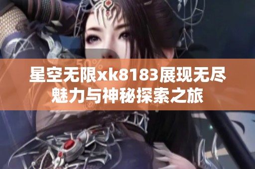 星空无限xk8183展现无尽魅力与神秘探索之旅