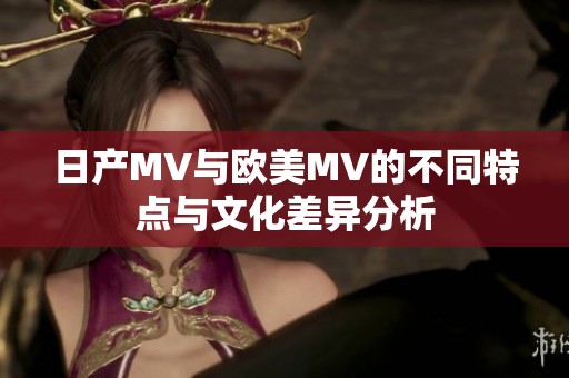 日产MV与欧美MV的不同特点与文化差异分析