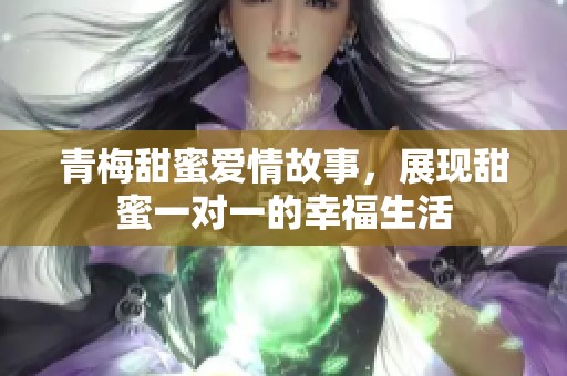 青梅甜蜜爱情故事，展现甜蜜一对一的幸福生活