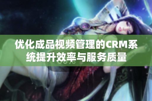 优化成品视频管理的CRM系统提升效率与服务质量