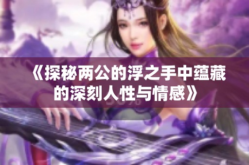 《探秘两公的浮之手中蕴藏的深刻人性与情感》