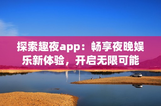 探索趣夜app：畅享夜晚娱乐新体验，开启无限可能