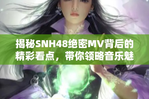 揭秘SNH48绝密MV背后的精彩看点，带你领略音乐魅力