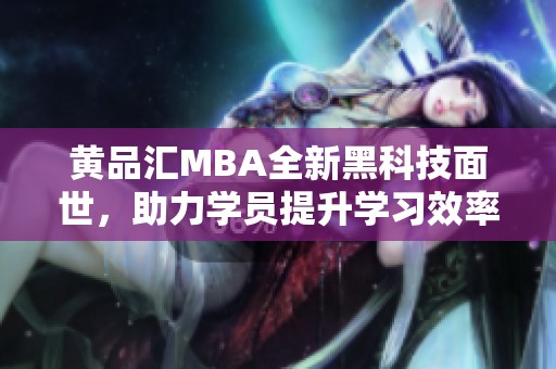 黄品汇MBA全新黑科技面世，助力学员提升学习效率