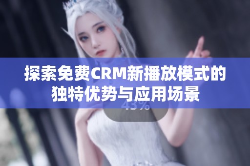 探索免费CRM新播放模式的独特优势与应用场景