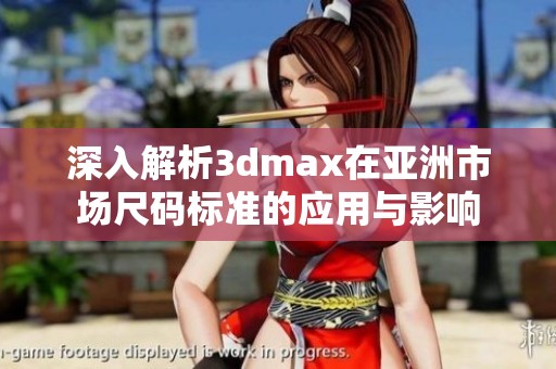 深入解析3dmax在亚洲市场尺码标准的应用与影响