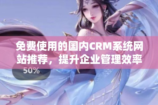 免费使用的国内CRM系统网站推荐，提升企业管理效率