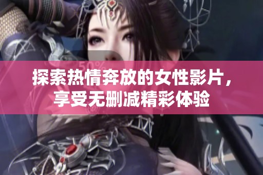 探索热情奔放的女性影片，享受无删减精彩体验