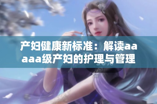 产妇健康新标准：解读aaaaa级产妇的护理与管理