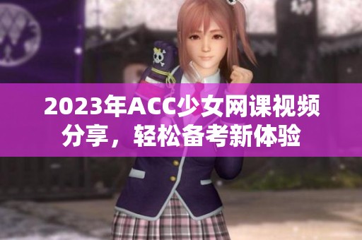 2023年ACC少女网课视频分享，轻松备考新体验