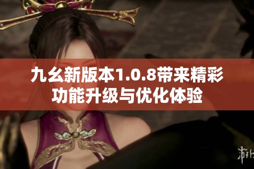 九幺新版本1.0.8带来精彩功能升级与优化体验