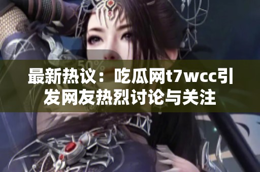 最新热议：吃瓜网t7wcc引发网友热烈讨论与关注