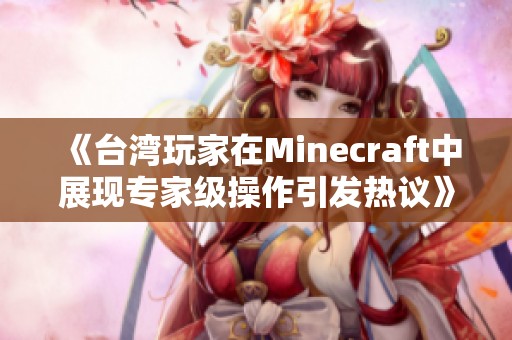 《台湾玩家在Minecraft中展现专家级操作引发热议》