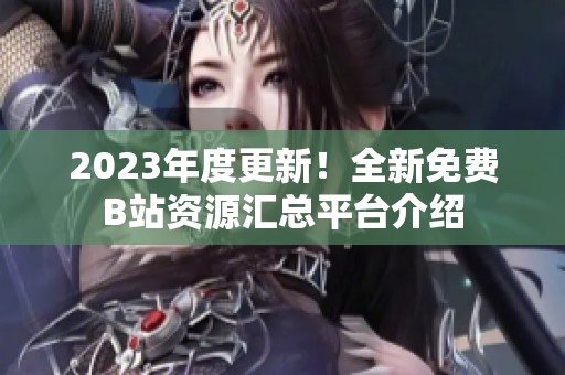 2023年度更新！全新免费B站资源汇总平台介绍