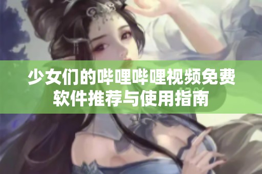 少女们的哔哩哔哩视频免费软件推荐与使用指南