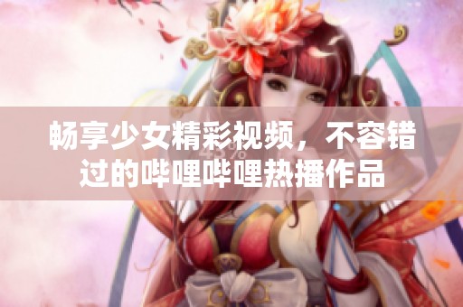 畅享少女精彩视频，不容错过的哔哩哔哩热播作品