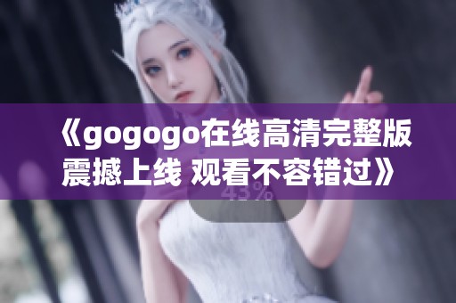 《gogogo在线高清完整版震撼上线 观看不容错过》