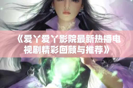 《爱丫爱丫影院最新热播电视剧精彩回顾与推荐》