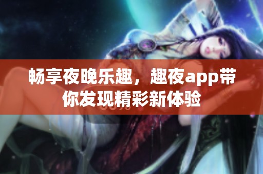 畅享夜晚乐趣，趣夜app带你发现精彩新体验