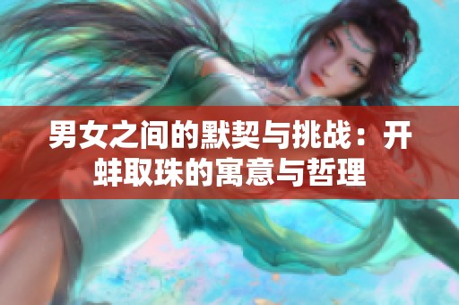 男女之间的默契与挑战：开蚌取珠的寓意与哲理