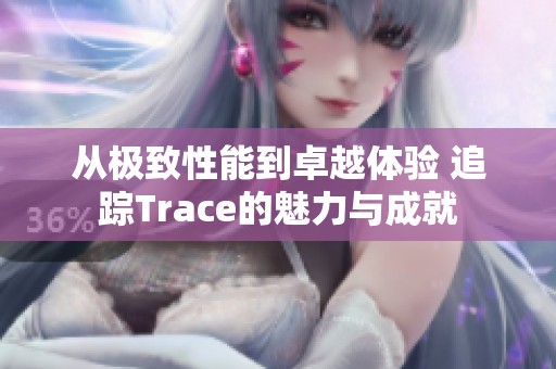 从极致性能到卓越体验 追踪Trace的魅力与成就