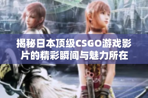 揭秘日本顶级CSGO游戏影片的精彩瞬间与魅力所在