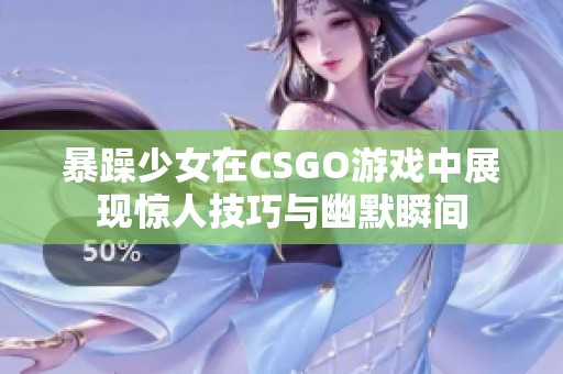 暴躁少女在CSGO游戏中展现惊人技巧与幽默瞬间