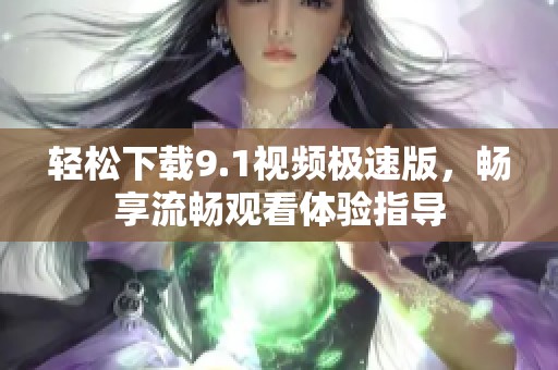 轻松下载9.1视频极速版，畅享流畅观看体验指导