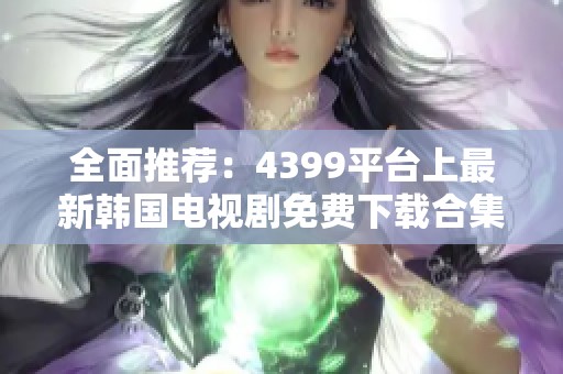 全面推荐：4399平台上最新韩国电视剧免费下载合集