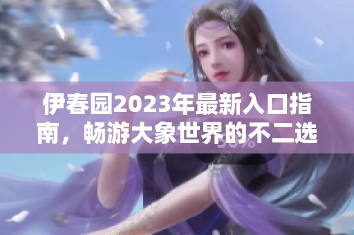 伊春园2023年最新入口指南，畅游大象世界的不二选择