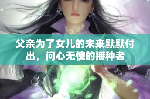 父亲为了女儿的未来默默付出，问心无愧的播种者