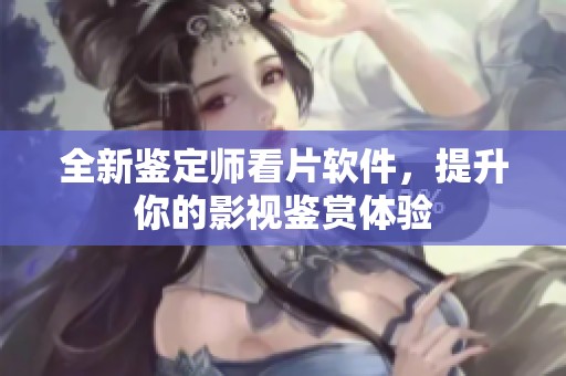 全新鉴定师看片软件，提升你的影视鉴赏体验