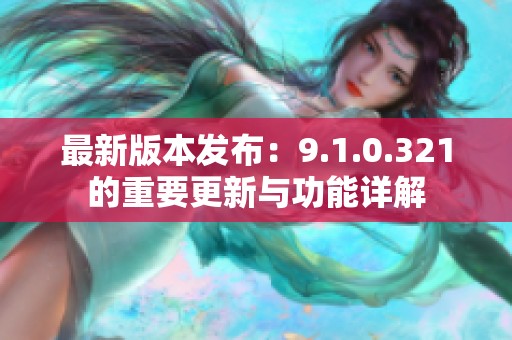 最新版本发布：9.1.0.321的重要更新与功能详解