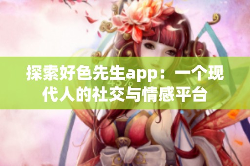 探索好色先生app：一个现代人的社交与情感平台