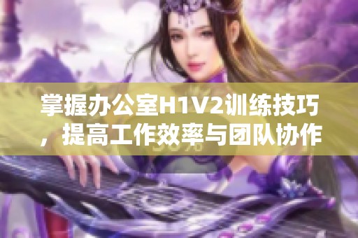 掌握办公室H1V2训练技巧，提高工作效率与团队协作能力