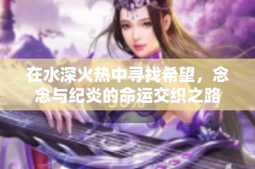 在水深火热中寻找希望，念念与纪炎的命运交织之路