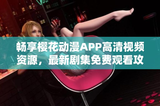 畅享樱花动漫APP高清视频资源，最新剧集免费观看攻略