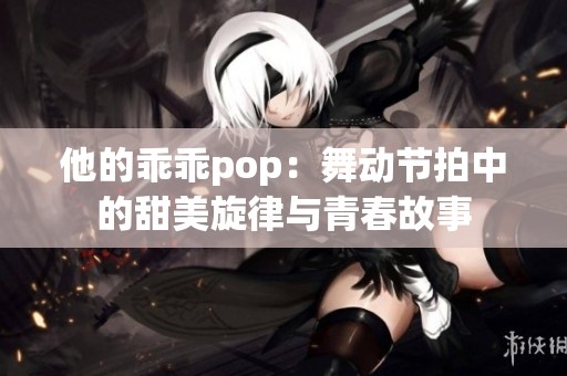 他的乖乖pop：舞动节拍中的甜美旋律与青春故事