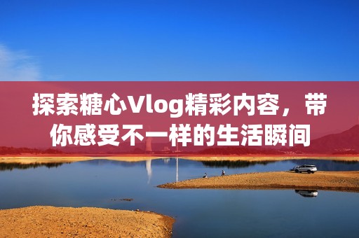 探索糖心Vlog精彩内容，带你感受不一样的生活瞬间