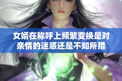 女婿在称呼上频繁变换是对亲情的迷惑还是不知所措