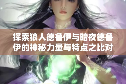 探索狼人德鲁伊与暗夜德鲁伊的神秘力量与特点之比对